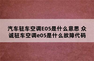 汽车驻车空调E05是什么意思 众诚驻车空调e05是什么故障代码